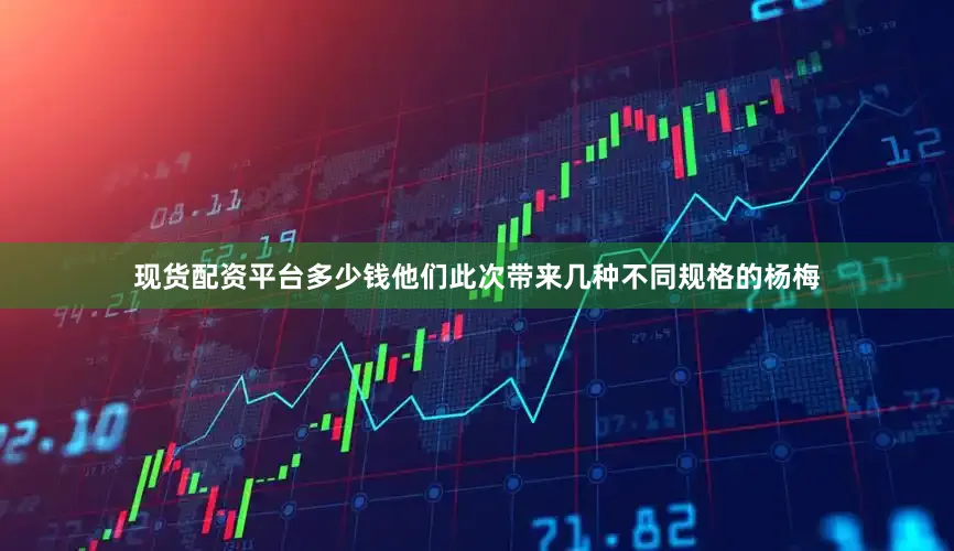 现货配资平台多少钱他们此次带来几种不同规格的杨梅