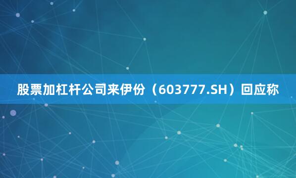 股票加杠杆公司来伊份（603777.SH）回应称