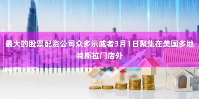 最大的股票配资公司众多示威者3月1日聚集在美国多地特斯拉门店外