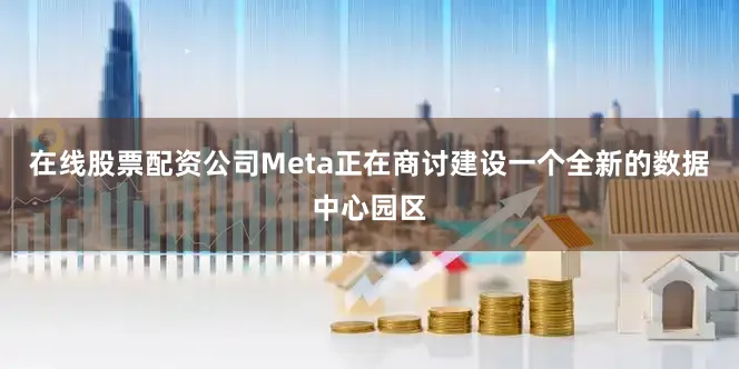 在线股票配资公司Meta正在商讨建设一个全新的数据中心园区