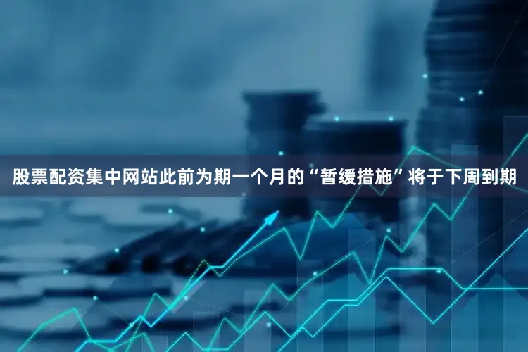 股票配资集中网站此前为期一个月的“暂缓措施”将于下周到期