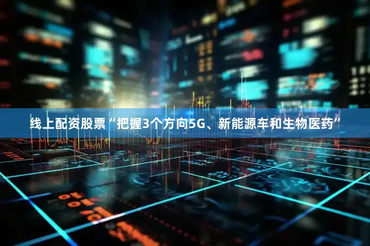 线上配资股票“把握3个方向5G、新能源车和生物医药”