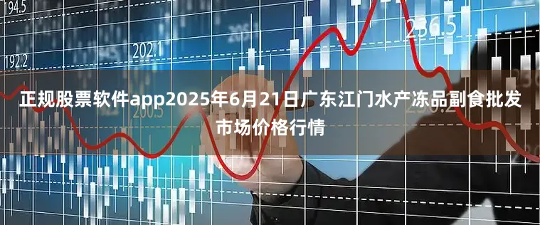 正规股票软件app2025年6月21日广东江门水产冻品副食批发市场价格行情