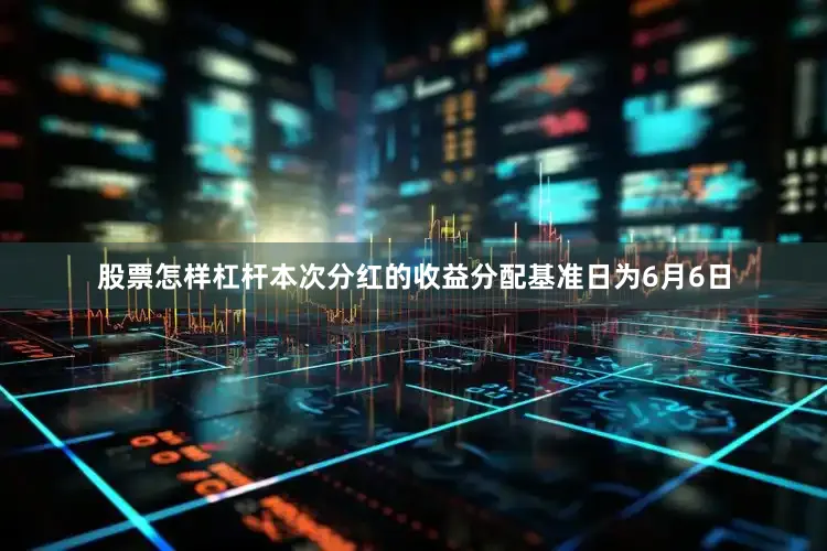 股票怎样杠杆本次分红的收益分配基准日为6月6日