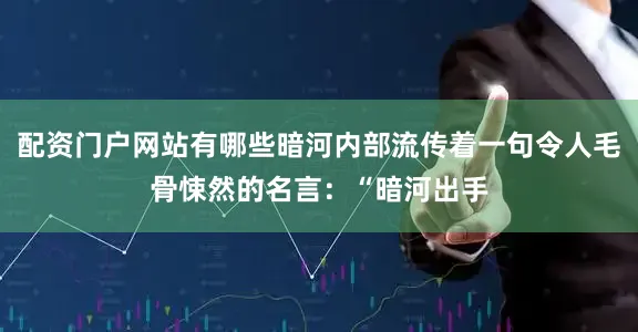 配资门户网站有哪些暗河内部流传着一句令人毛骨悚然的名言：“暗河出手