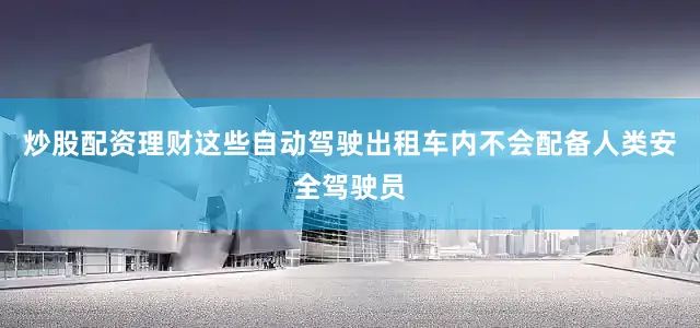 炒股配资理财这些自动驾驶出租车内不会配备人类安全驾驶员