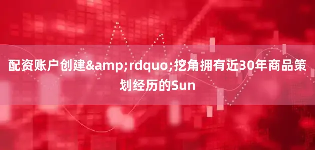 配资账户创建&rdquo;挖角拥有近30年商品策划经历的Sun