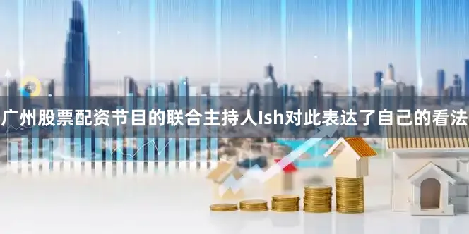 广州股票配资节目的联合主持人Ish对此表达了自己的看法