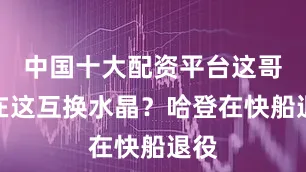 中国十大配资平台这哥俩在这互换水晶？哈登在快船退役