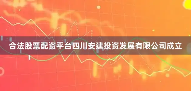 合法股票配资平台四川安建投资发展有限公司成立