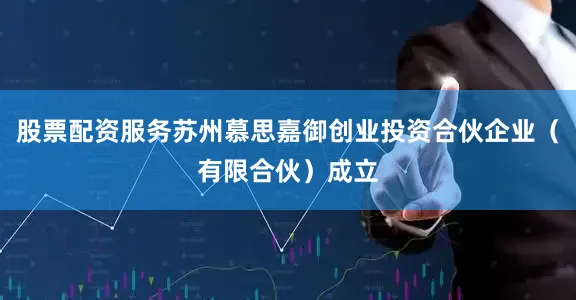 股票配资服务苏州慕思嘉御创业投资合伙企业（有限合伙）成立