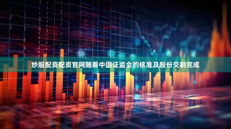 炒股配资配资官网随着中国证监会的核准及股份交割完成