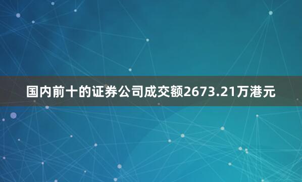国内前十的证券公司成交额2673.21万港元
