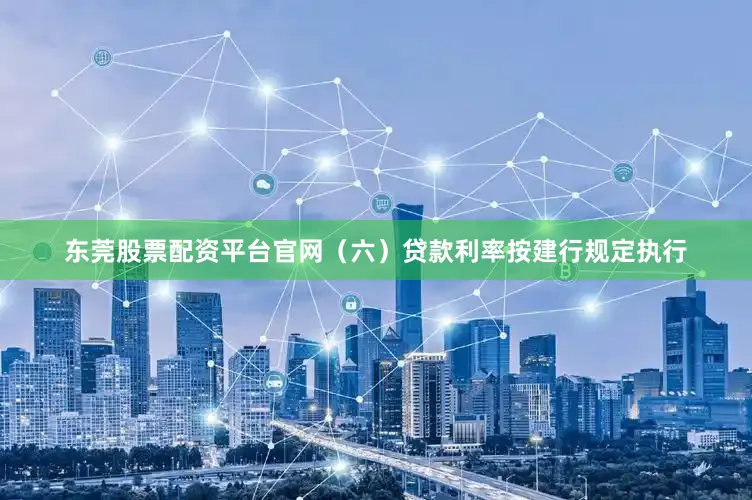 东莞股票配资平台官网（六）贷款利率按建行规定执行