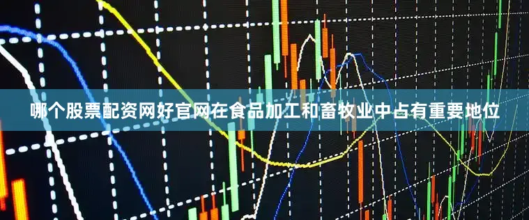 哪个股票配资网好官网在食品加工和畜牧业中占有重要地位