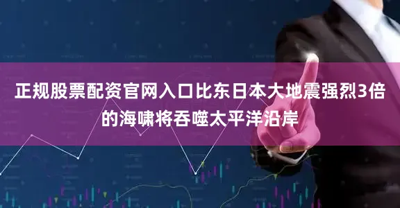 正规股票配资官网入口比东日本大地震强烈3倍的海啸将吞噬太平洋沿岸