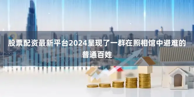 股票配资最新平台2024呈现了一群在照相馆中避难的普通百姓