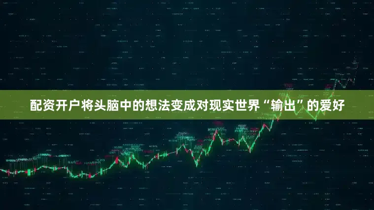 配资开户将头脑中的想法变成对现实世界“输出”的爱好