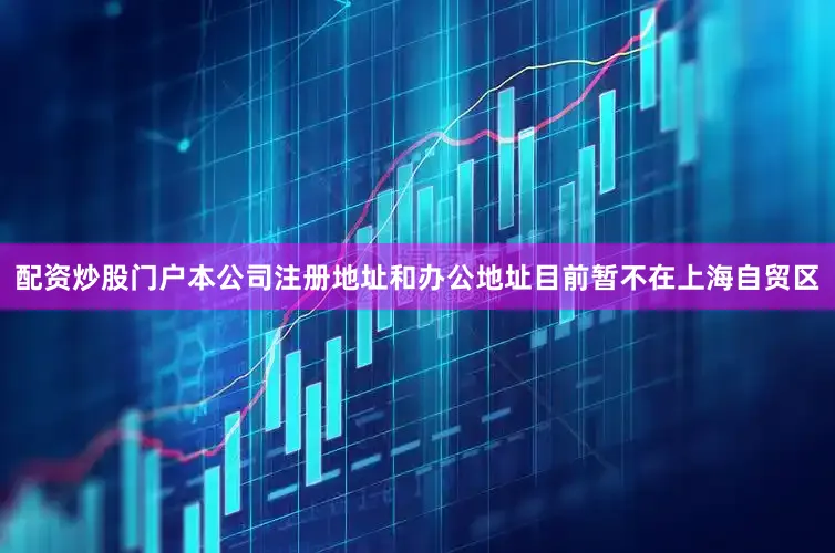 配资炒股门户本公司注册地址和办公地址目前暂不在上海自贸区