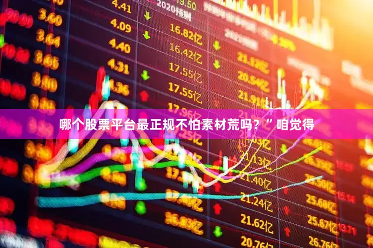 哪个股票平台最正规不怕素材荒吗？”咱觉得