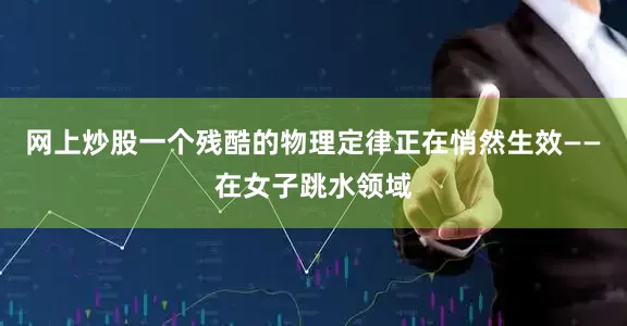 网上炒股一个残酷的物理定律正在悄然生效——在女子跳水领域