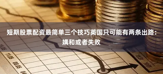 短期股票配资最简单三个技巧英国只可能有两条出路：媾和或者失败