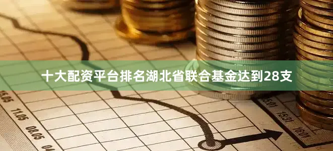 十大配资平台排名湖北省联合基金达到28支