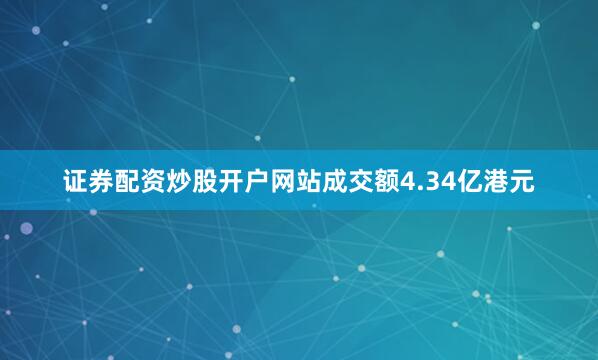 证券配资炒股开户网站成交额4.34亿港元
