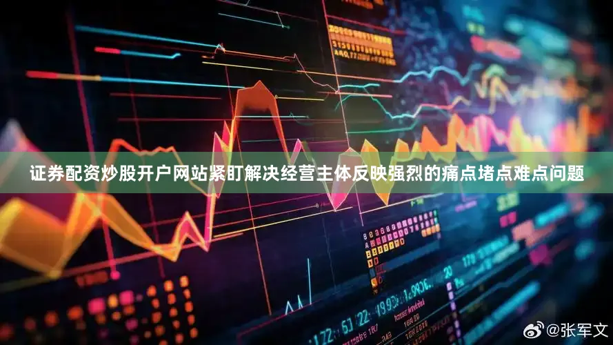 证券配资炒股开户网站紧盯解决经营主体反映强烈的痛点堵点难点问题