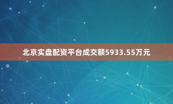 北京实盘配资平台成交额5933.55万元