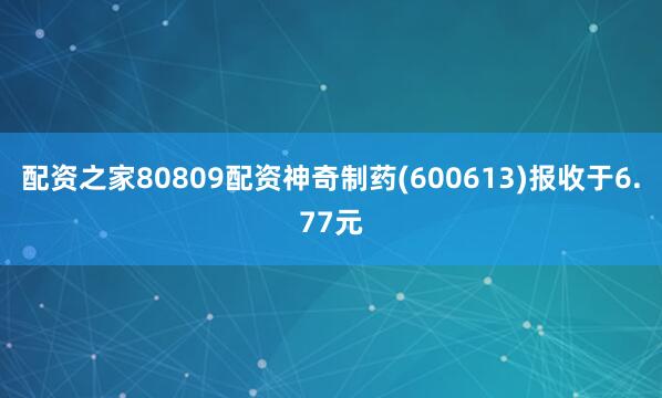 配资之家80809配资神奇制药(600613)报收于6.77元