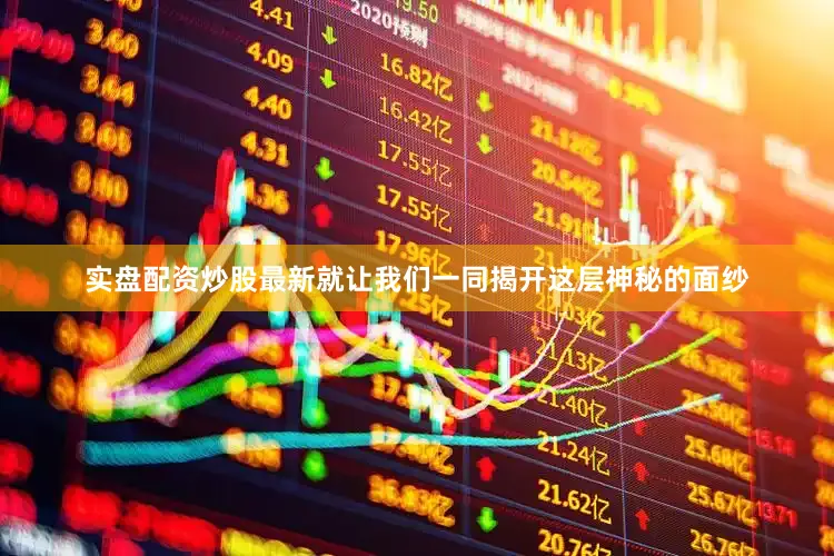 实盘配资炒股最新就让我们一同揭开这层神秘的面纱