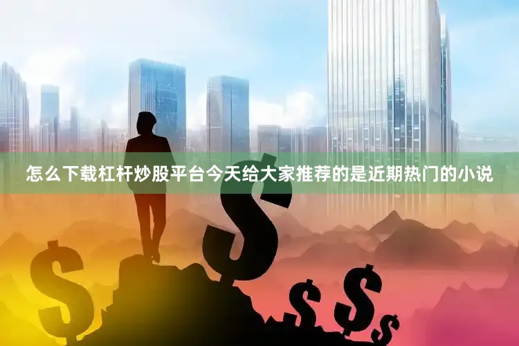 怎么下载杠杆炒股平台今天给大家推荐的是近期热门的小说