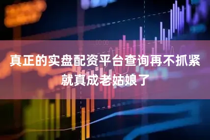 真正的实盘配资平台查询再不抓紧就真成老姑娘了