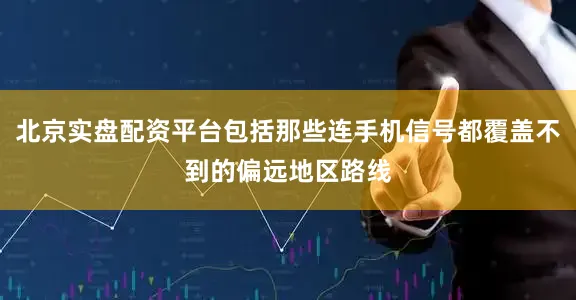 北京实盘配资平台包括那些连手机信号都覆盖不到的偏远地区路线