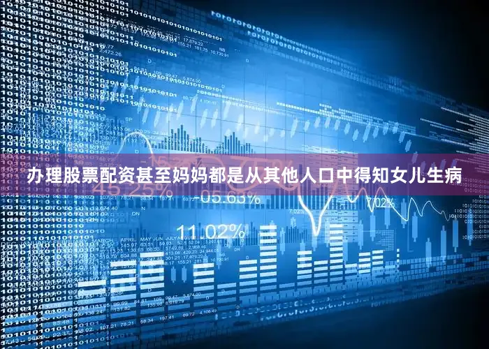 办理股票配资甚至妈妈都是从其他人口中得知女儿生病