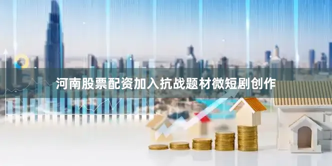 河南股票配资加入抗战题材微短剧创作