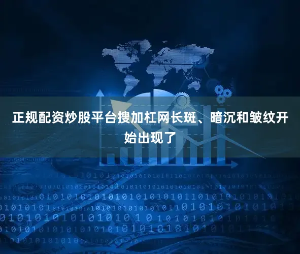 正规配资炒股平台搜加杠网长斑、暗沉和皱纹开始出现了