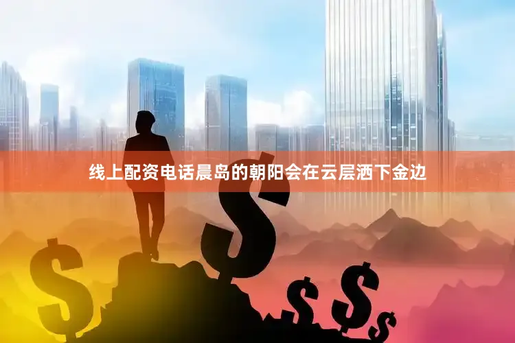 线上配资电话晨岛的朝阳会在云层洒下金边