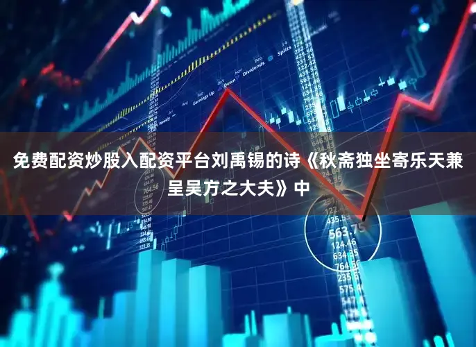 免费配资炒股入配资平台刘禹锡的诗《秋斋独坐寄乐天兼呈吴方之大夫》中