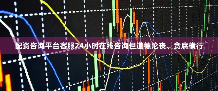 配资咨询平台客服24小时在线咨询但道德沦丧、贪腐横行