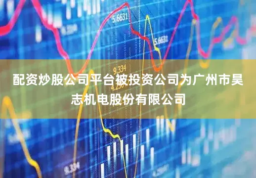 配资炒股公司平台被投资公司为广州市昊志机电股份有限公司