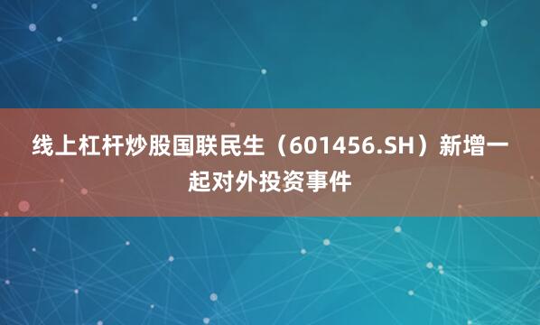 线上杠杆炒股国联民生(601456.SH)新增一起对外投资事件