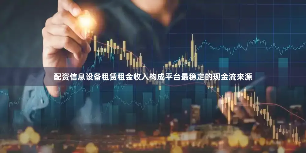 配资信息设备租赁租金收入构成平台最稳定的现金流来源
