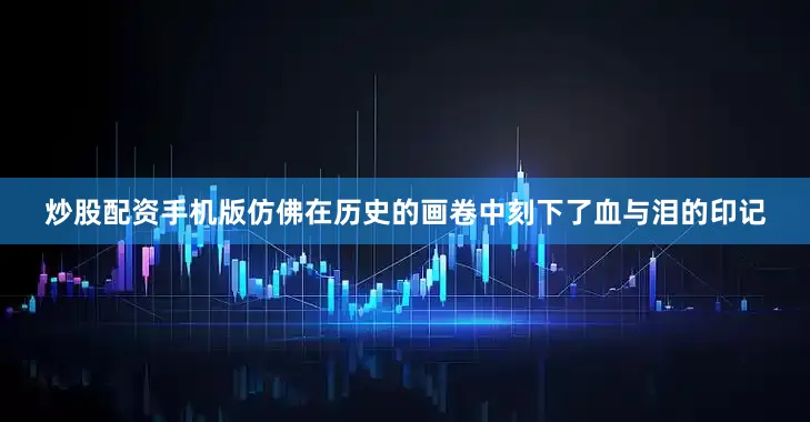 炒股配资手机版仿佛在历史的画卷中刻下了血与泪的印记