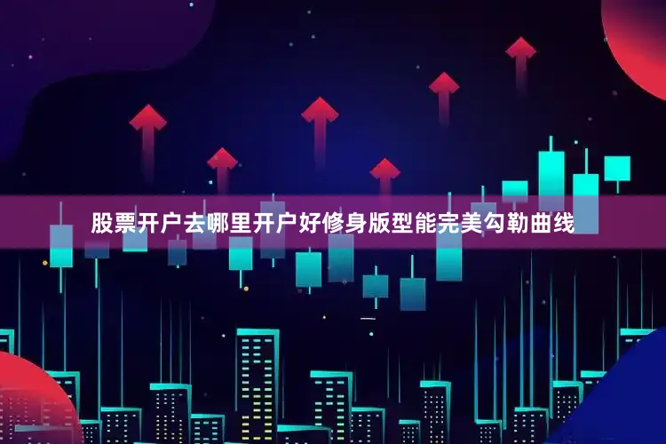 股票开户去哪里开户好修身版型能完美勾勒曲线