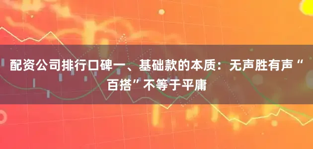 配资公司排行口碑一、基础款的本质：无声胜有声“百搭”不等于平庸