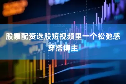 股票配资选股短视频里一个松弛感穿搭博主