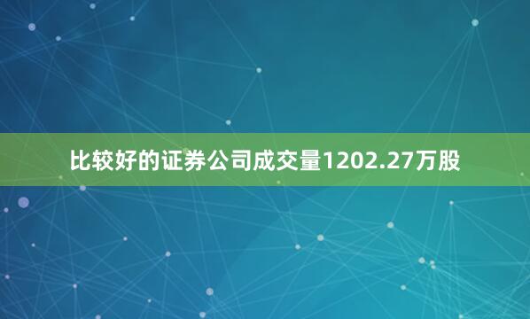 比较好的证券公司成交量1202.27万股