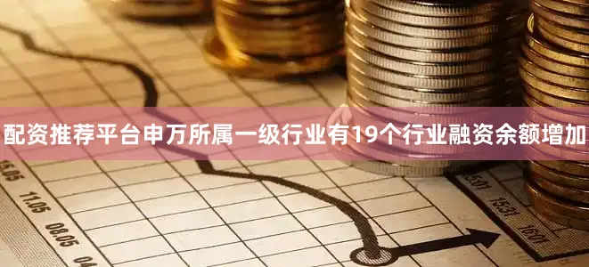 配资推荐平台申万所属一级行业有19个行业融资余额增加